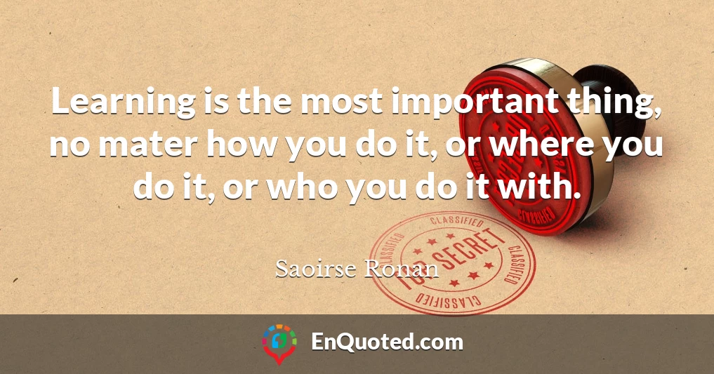 Learning is the most important thing, no mater how you do it, or where you do it, or who you do it with.