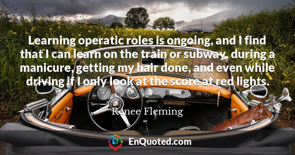 Learning operatic roles is ongoing, and I find that I can learn on the train or subway, during a manicure, getting my hair done, and even while driving if I only look at the score at red lights.