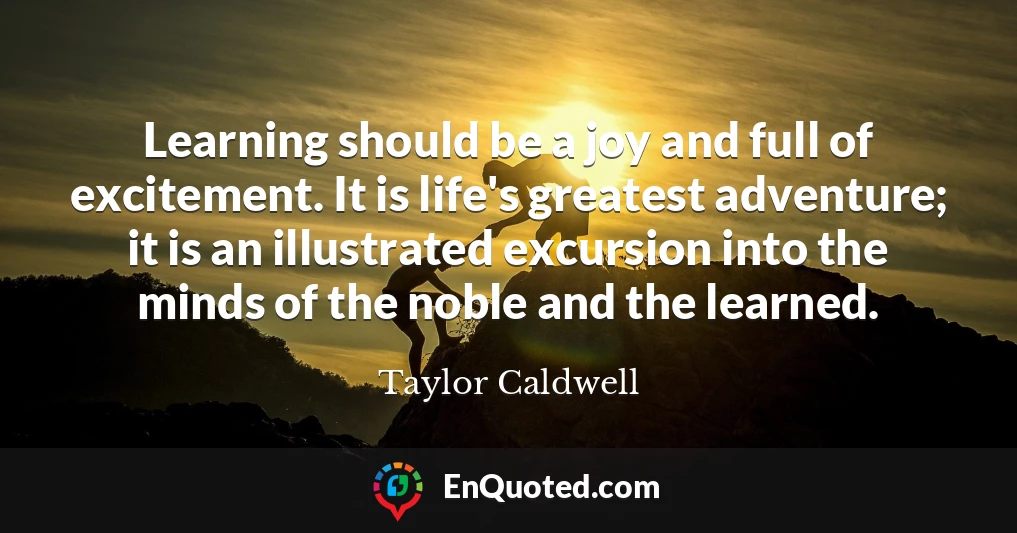 Learning should be a joy and full of excitement. It is life's greatest adventure; it is an illustrated excursion into the minds of the noble and the learned.