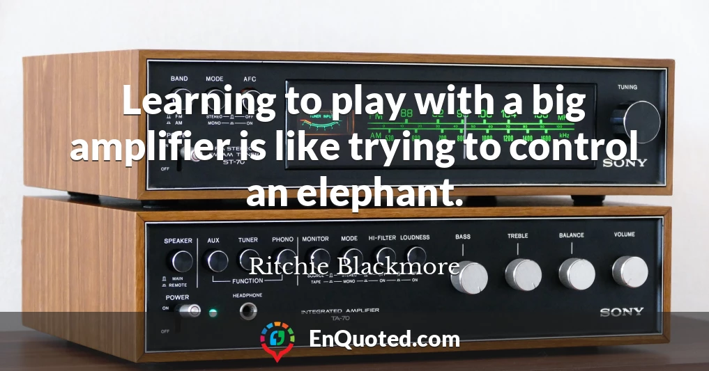 Learning to play with a big amplifier is like trying to control an elephant.