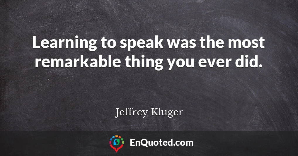Learning to speak was the most remarkable thing you ever did.