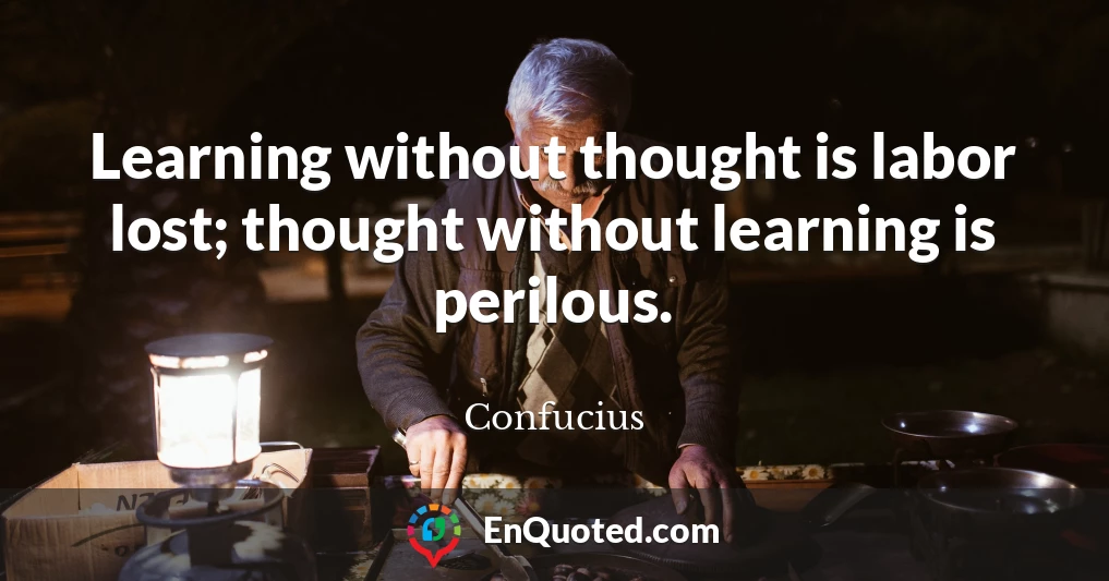 Learning without thought is labor lost; thought without learning is perilous.