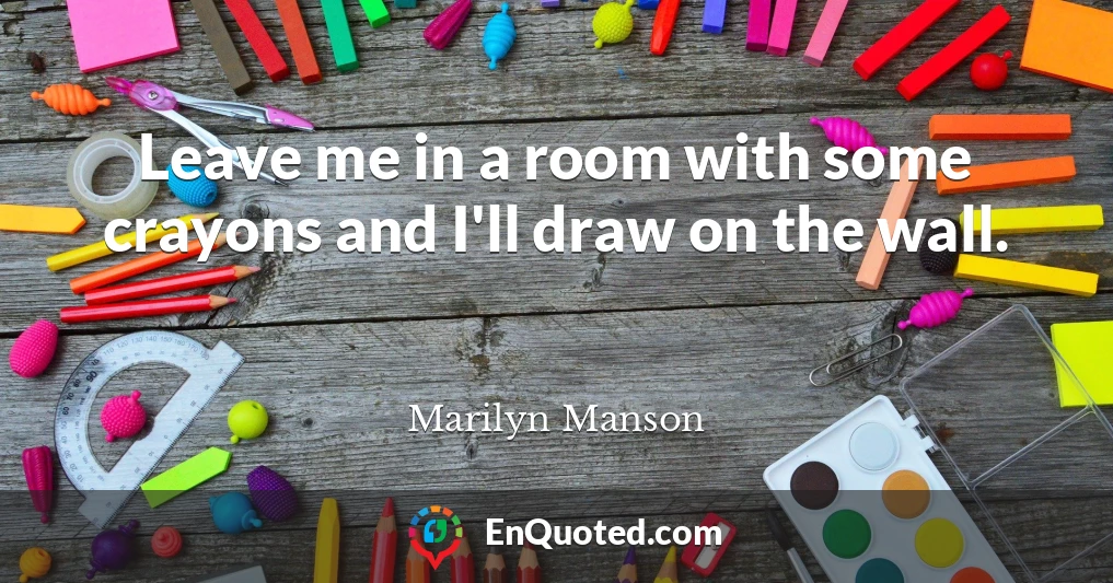 Leave me in a room with some crayons and I'll draw on the wall.
