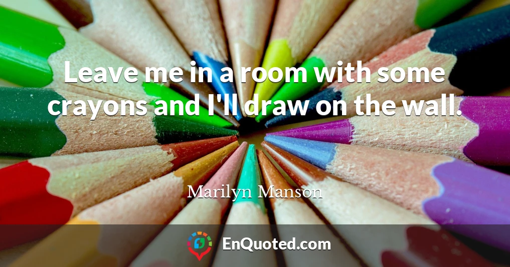 Leave me in a room with some crayons and I'll draw on the wall.