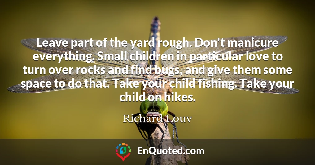 Leave part of the yard rough. Don't manicure everything. Small children in particular love to turn over rocks and find bugs, and give them some space to do that. Take your child fishing. Take your child on hikes.