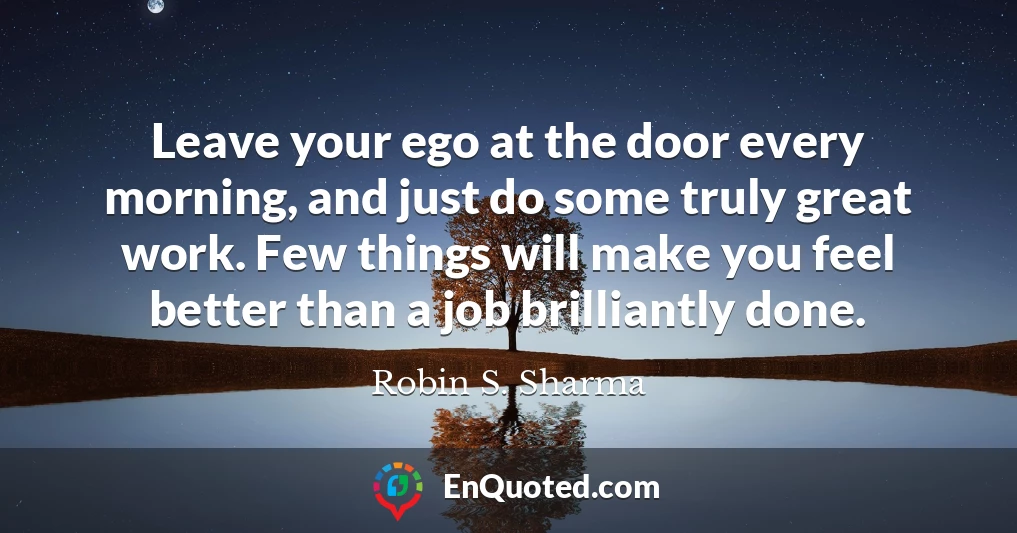 Leave your ego at the door every morning, and just do some truly great work. Few things will make you feel better than a job brilliantly done.