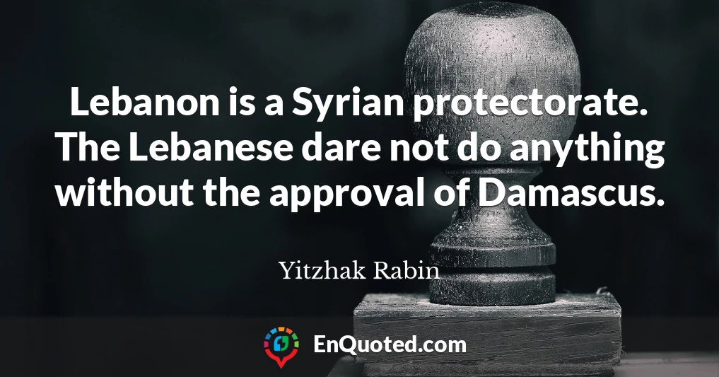 Lebanon is a Syrian protectorate. The Lebanese dare not do anything without the approval of Damascus.