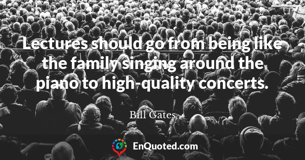 Lectures should go from being like the family singing around the piano to high-quality concerts.