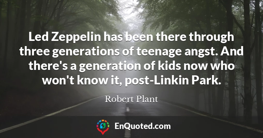 Led Zeppelin has been there through three generations of teenage angst. And there's a generation of kids now who won't know it, post-Linkin Park.