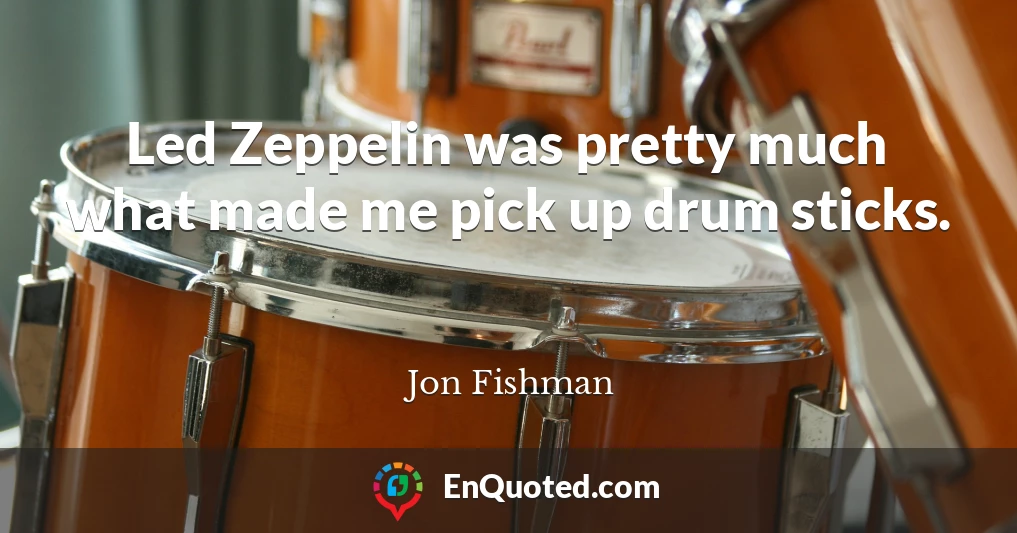 Led Zeppelin was pretty much what made me pick up drum sticks.