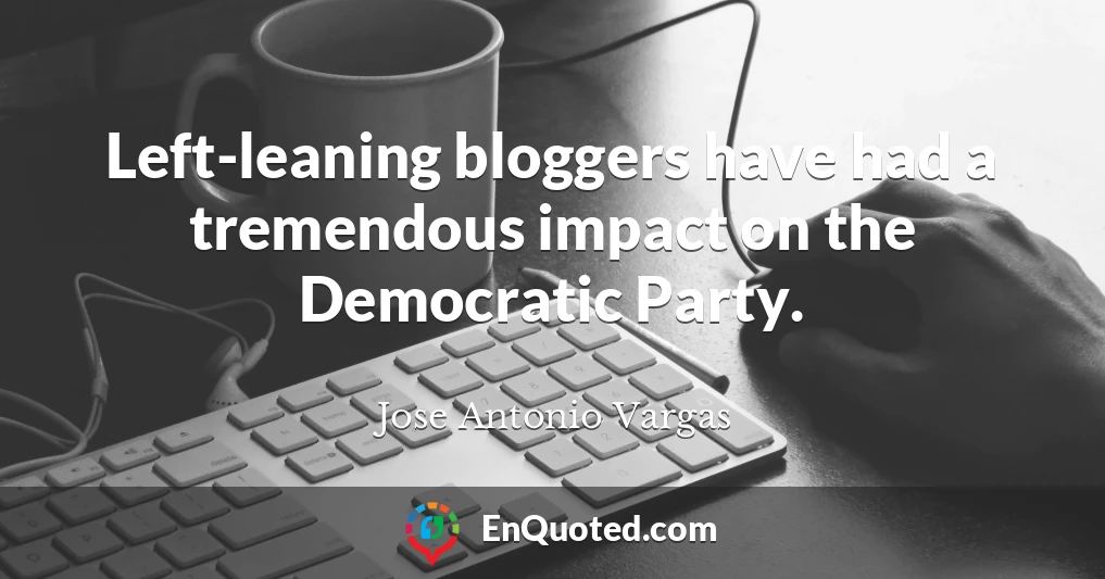 Left-leaning bloggers have had a tremendous impact on the Democratic Party.