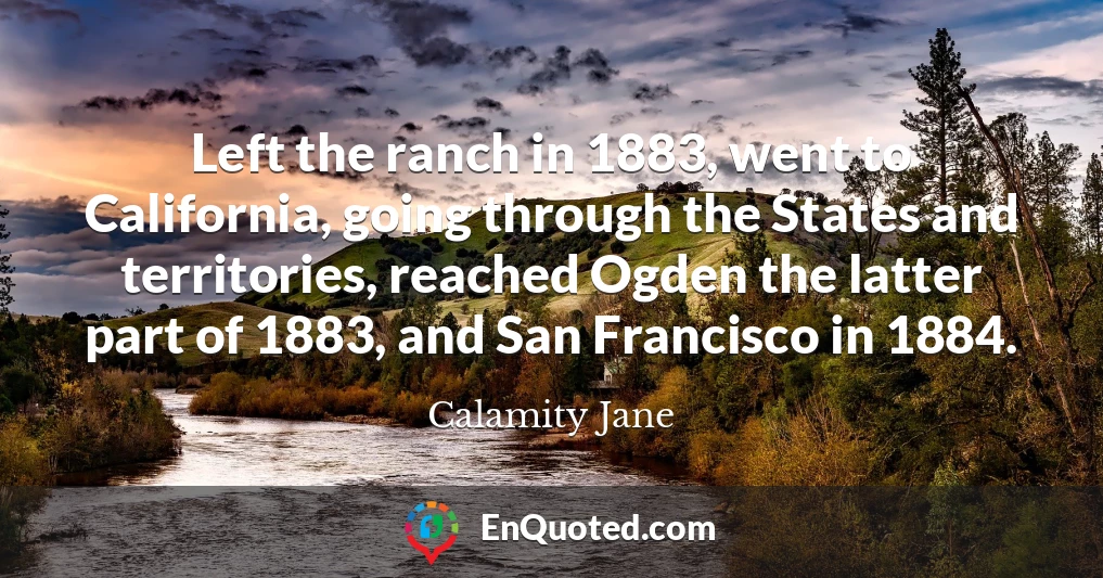 Left the ranch in 1883, went to California, going through the States and territories, reached Ogden the latter part of 1883, and San Francisco in 1884.