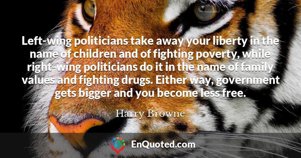 Left-wing politicians take away your liberty in the name of children and of fighting poverty, while right-wing politicians do it in the name of family values and fighting drugs. Either way, government gets bigger and you become less free.