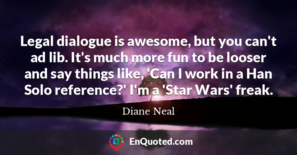 Legal dialogue is awesome, but you can't ad lib. It's much more fun to be looser and say things like, 'Can I work in a Han Solo reference?' I'm a 'Star Wars' freak.
