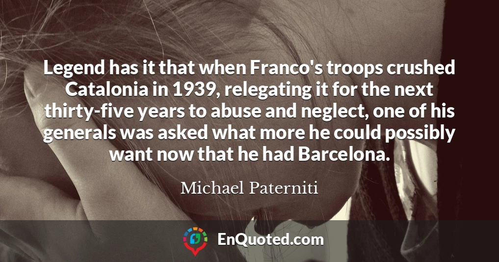 Legend has it that when Franco's troops crushed Catalonia in 1939, relegating it for the next thirty-five years to abuse and neglect, one of his generals was asked what more he could possibly want now that he had Barcelona.