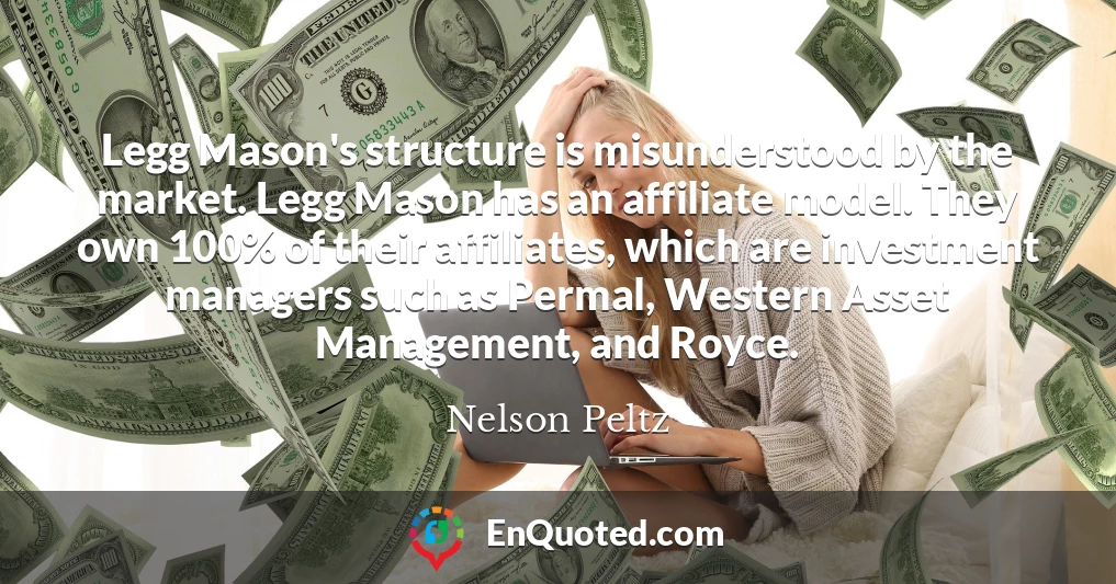 Legg Mason's structure is misunderstood by the market. Legg Mason has an affiliate model. They own 100% of their affiliates, which are investment managers such as Permal, Western Asset Management, and Royce.