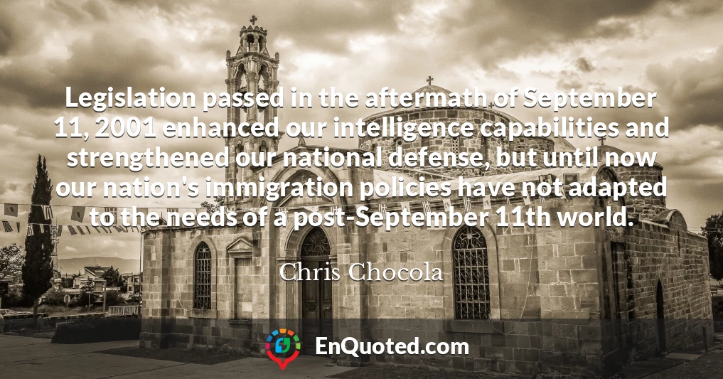 Legislation passed in the aftermath of September 11, 2001 enhanced our intelligence capabilities and strengthened our national defense, but until now our nation's immigration policies have not adapted to the needs of a post-September 11th world.