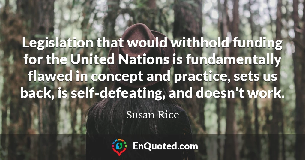 Legislation that would withhold funding for the United Nations is fundamentally flawed in concept and practice, sets us back, is self-defeating, and doesn't work.