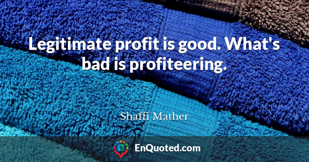 Legitimate profit is good. What's bad is profiteering.