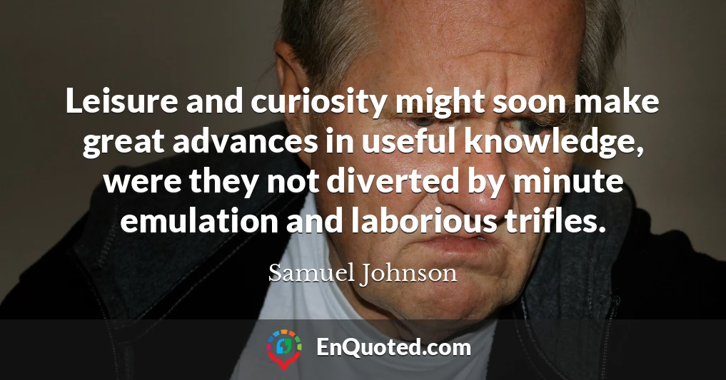 Leisure and curiosity might soon make great advances in useful knowledge, were they not diverted by minute emulation and laborious trifles.