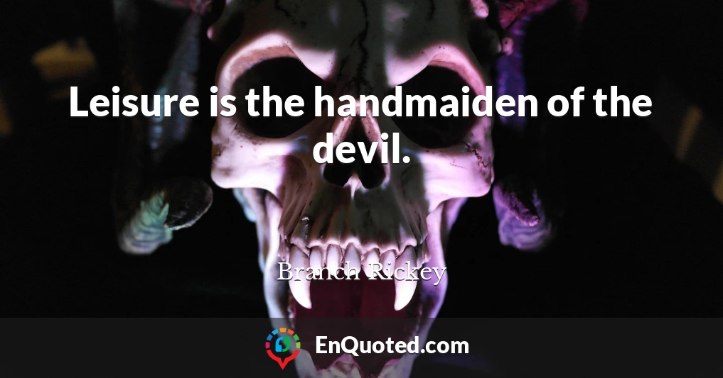 Leisure is the handmaiden of the devil.