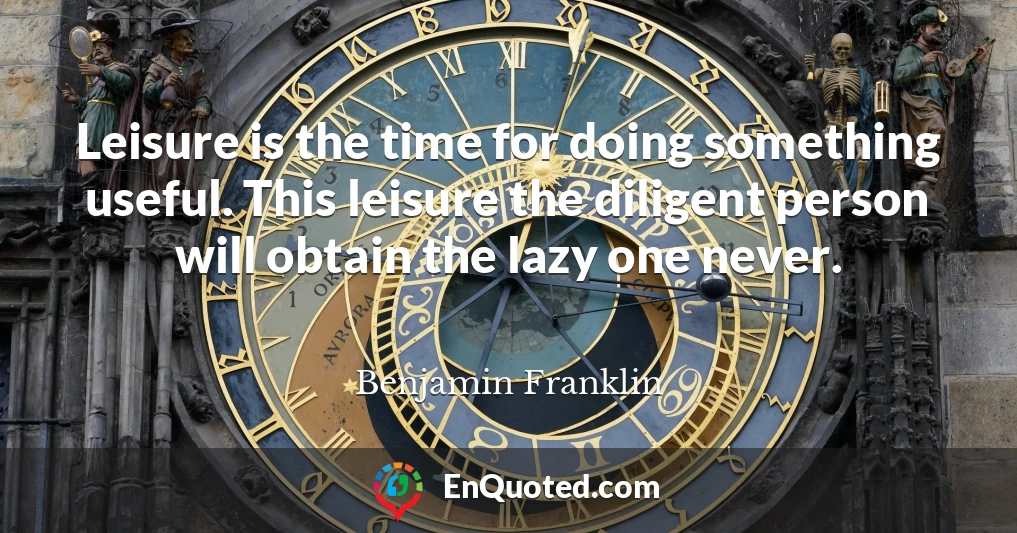 Leisure is the time for doing something useful. This leisure the diligent person will obtain the lazy one never.