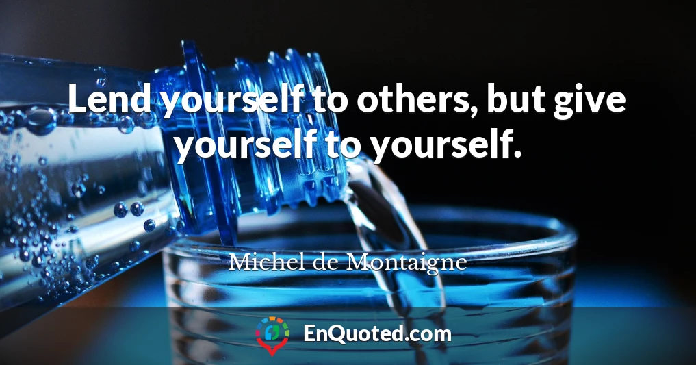 Lend yourself to others, but give yourself to yourself.