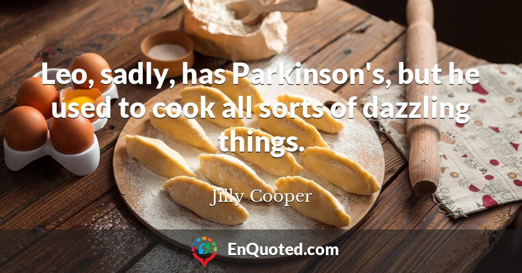 Leo, sadly, has Parkinson's, but he used to cook all sorts of dazzling things.