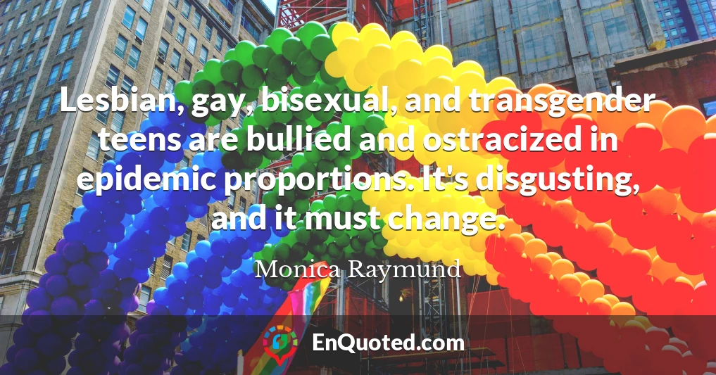 Lesbian, gay, bisexual, and transgender teens are bullied and ostracized in epidemic proportions. It's disgusting, and it must change.