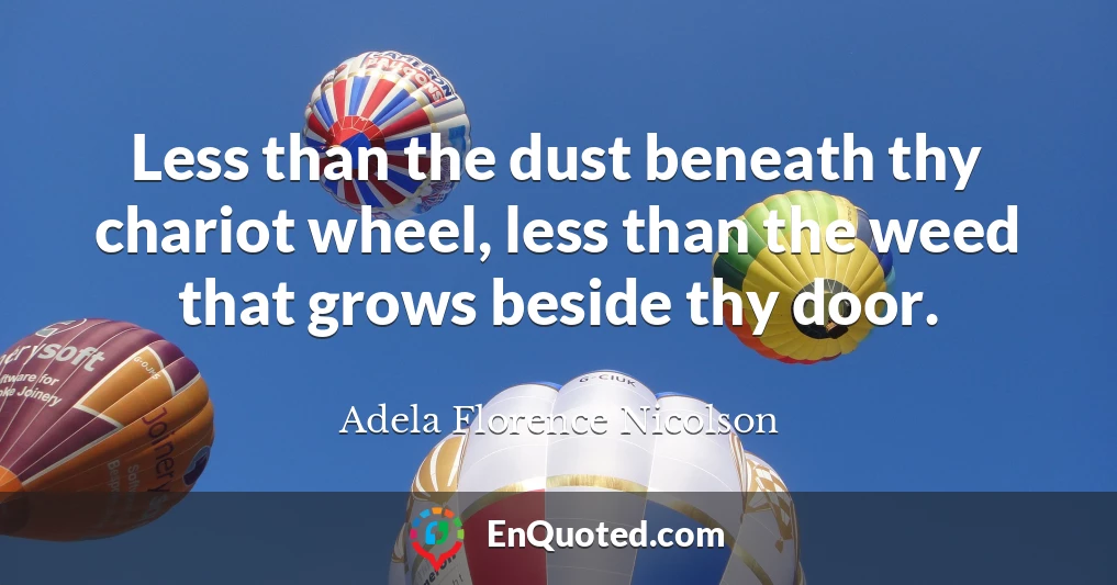 Less than the dust beneath thy chariot wheel, less than the weed that grows beside thy door.