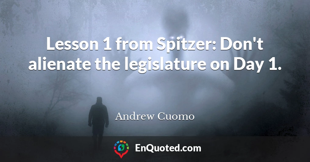 Lesson 1 from Spitzer: Don't alienate the legislature on Day 1.