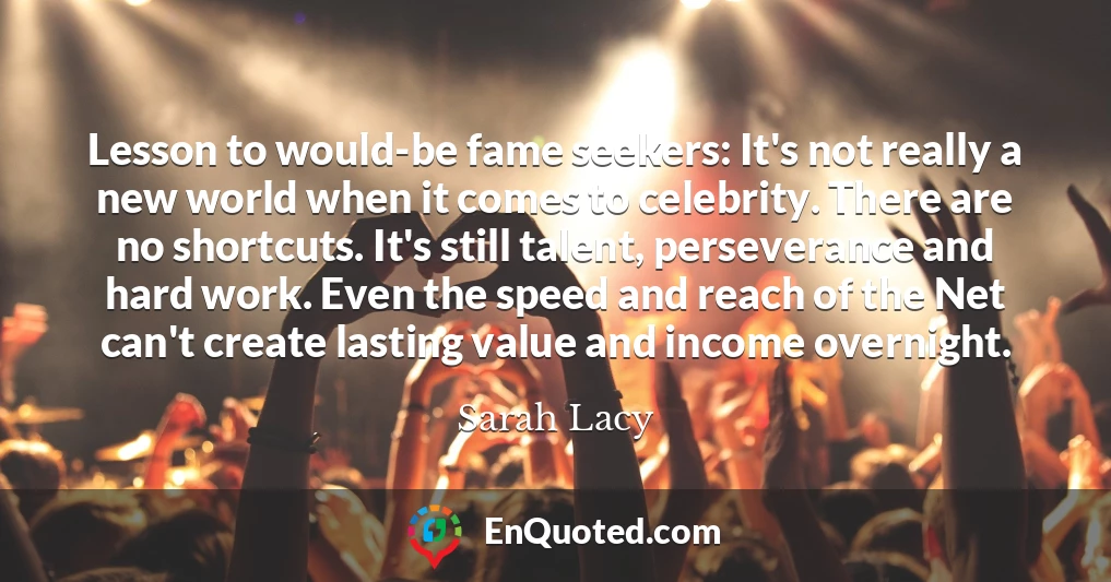 Lesson to would-be fame seekers: It's not really a new world when it comes to celebrity. There are no shortcuts. It's still talent, perseverance and hard work. Even the speed and reach of the Net can't create lasting value and income overnight.