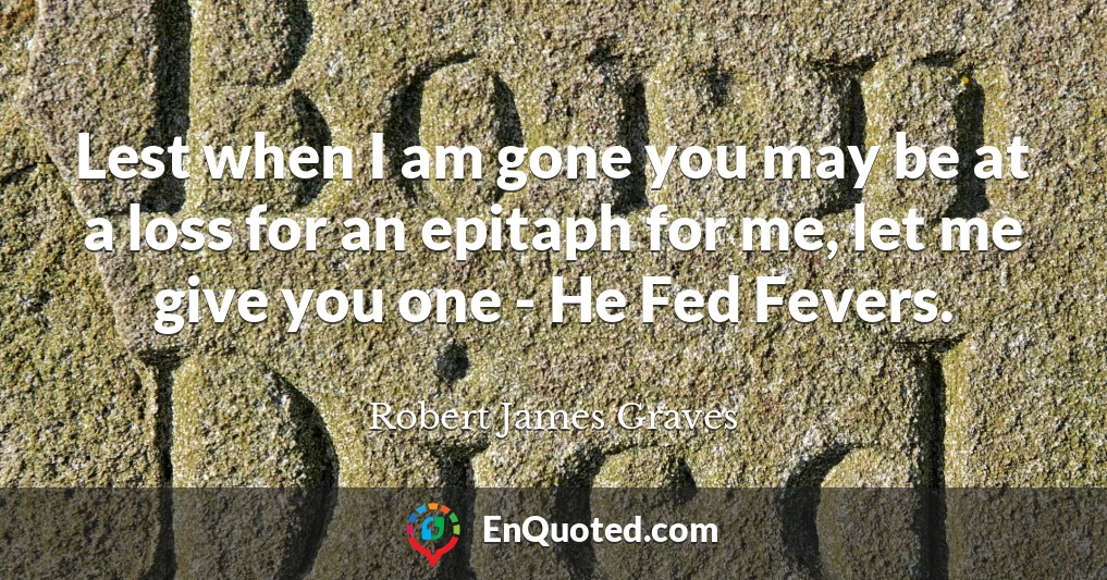 Lest when I am gone you may be at a loss for an epitaph for me, let me give you one - He Fed Fevers.
