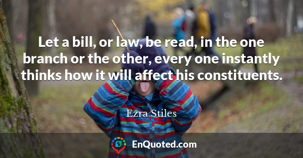 Let a bill, or law, be read, in the one branch or the other, every one instantly thinks how it will affect his constituents.
