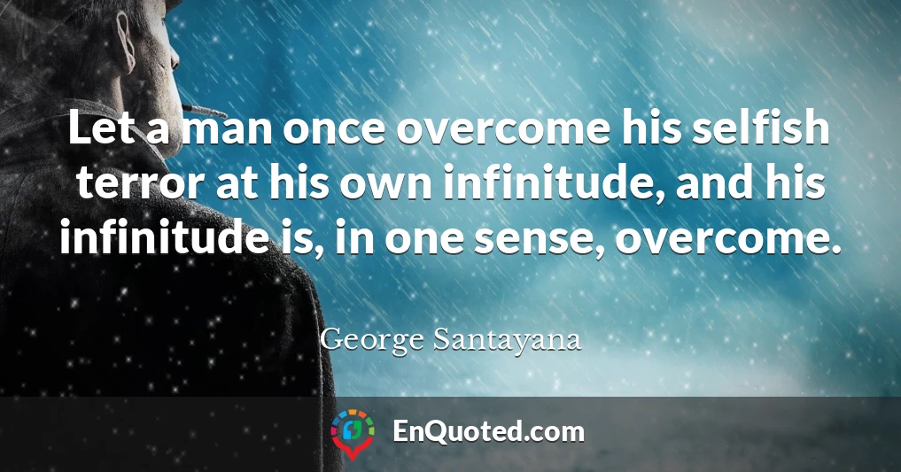 Let a man once overcome his selfish terror at his own infinitude, and his infinitude is, in one sense, overcome.
