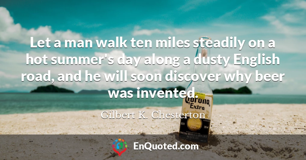 Let a man walk ten miles steadily on a hot summer's day along a dusty English road, and he will soon discover why beer was invented.