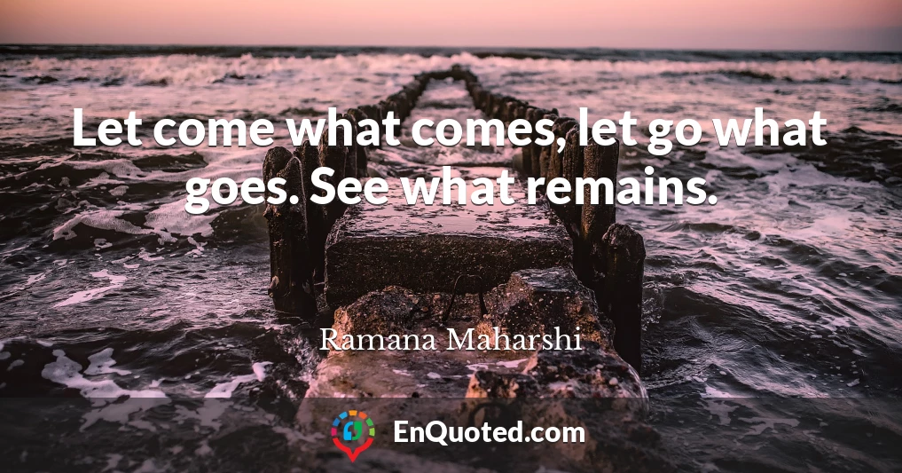 Let come what comes, let go what goes. See what remains.