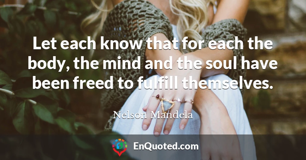 Let each know that for each the body, the mind and the soul have been freed to fulfill themselves.