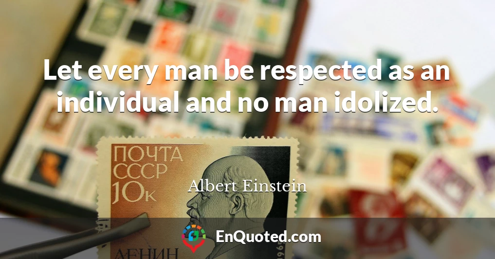 Let every man be respected as an individual and no man idolized.