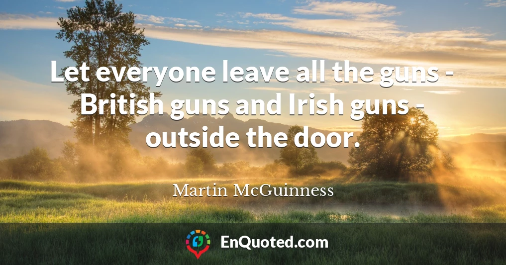 Let everyone leave all the guns - British guns and Irish guns - outside the door.