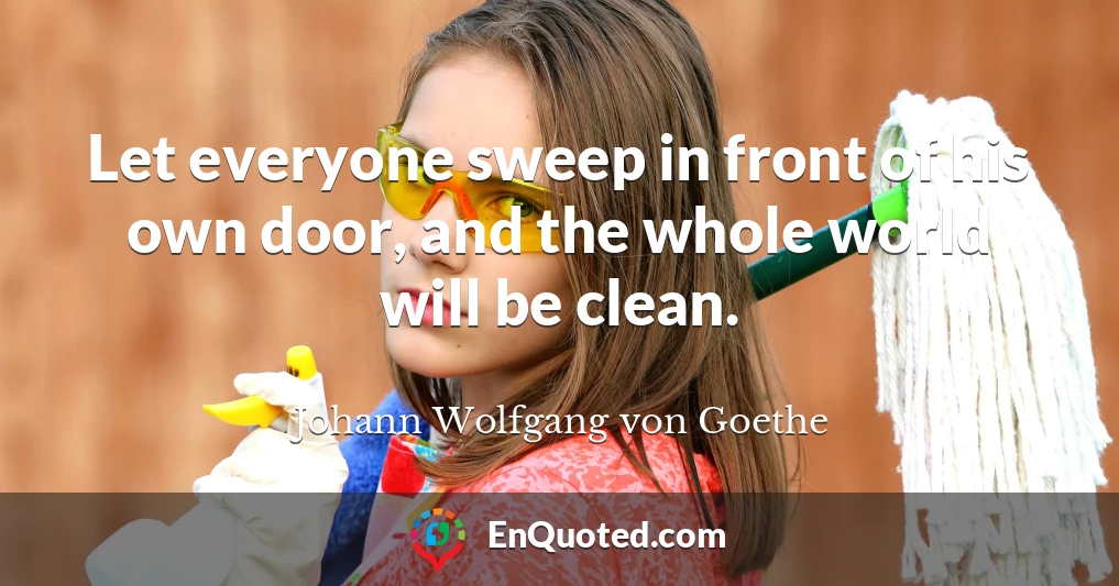 Let everyone sweep in front of his own door, and the whole world will be clean.