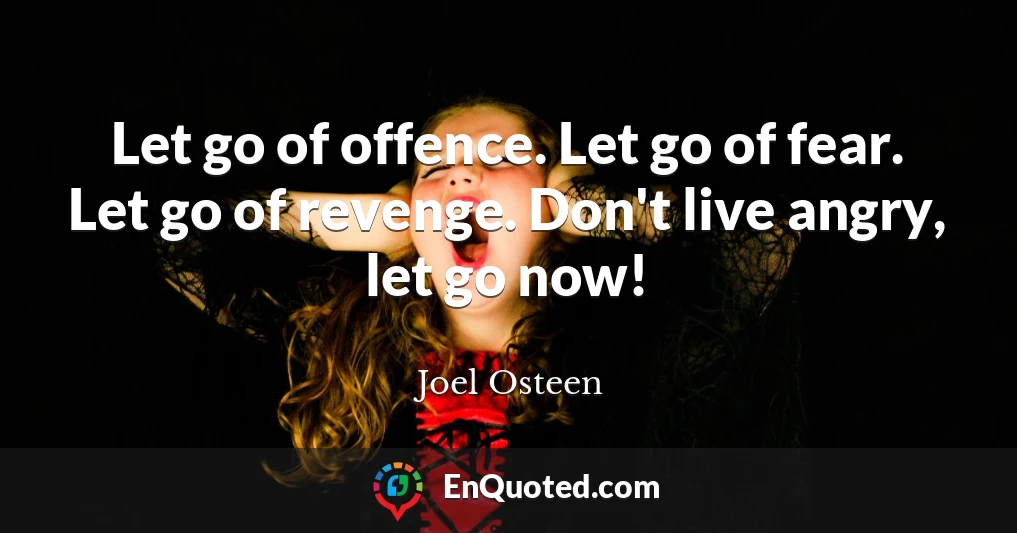 Let go of offence. Let go of fear. Let go of revenge. Don't live angry, let go now!