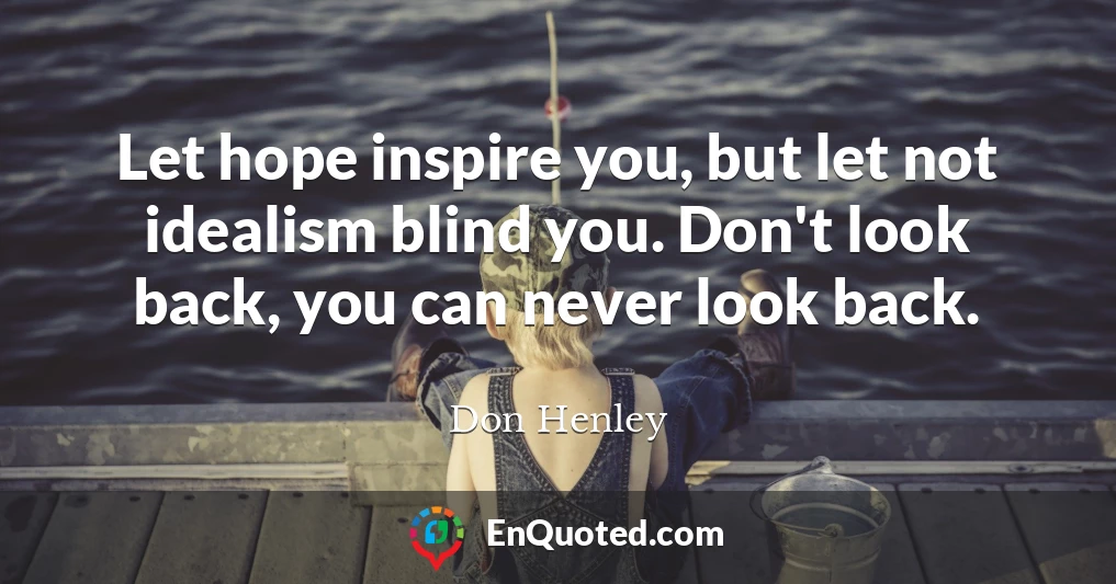 Let hope inspire you, but let not idealism blind you. Don't look back, you can never look back.