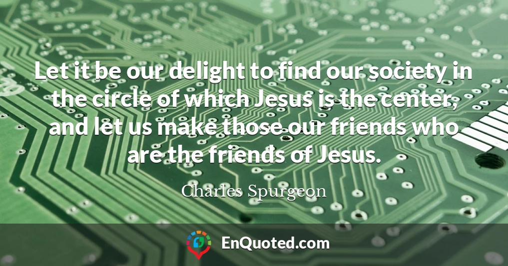 Let it be our delight to find our society in the circle of which Jesus is the center, and let us make those our friends who are the friends of Jesus.
