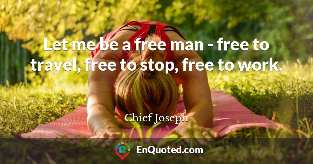Let me be a free man - free to travel, free to stop, free to work.