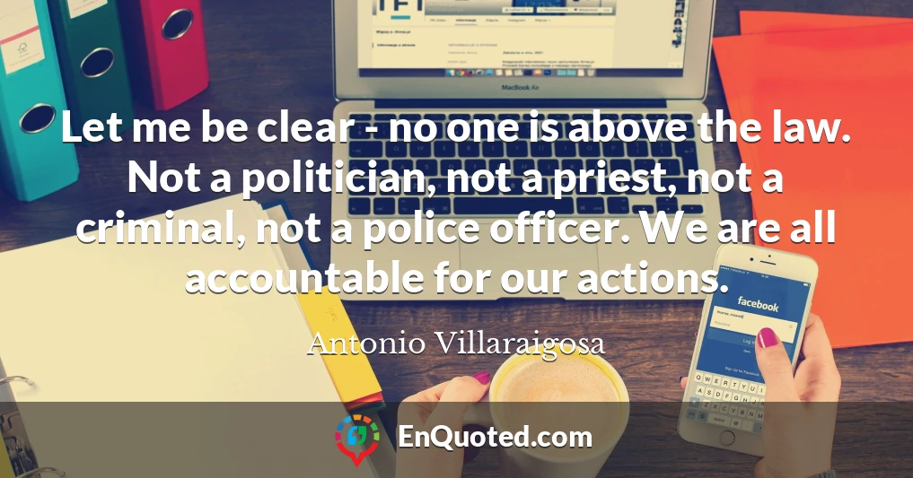 Let me be clear - no one is above the law. Not a politician, not a priest, not a criminal, not a police officer. We are all accountable for our actions.