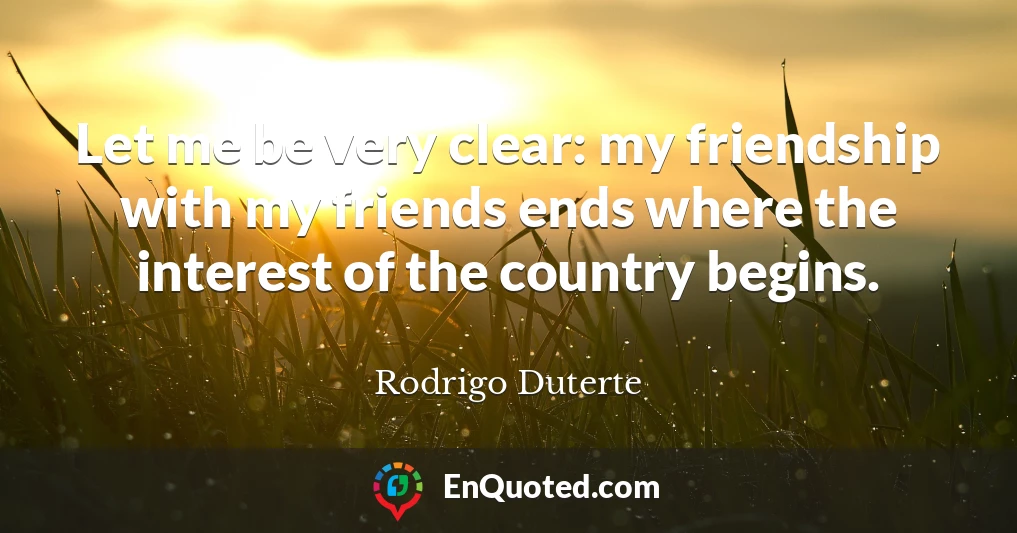 Let me be very clear: my friendship with my friends ends where the interest of the country begins.