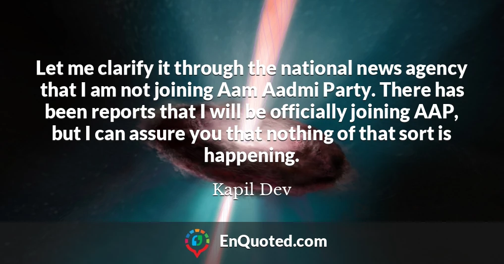 Let me clarify it through the national news agency that I am not joining Aam Aadmi Party. There has been reports that I will be officially joining AAP, but I can assure you that nothing of that sort is happening.