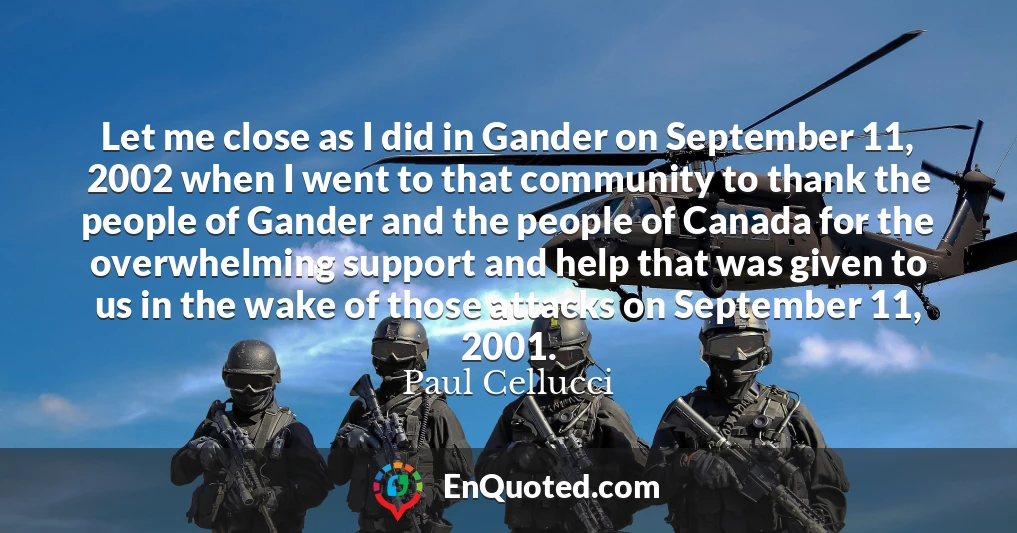 Let me close as I did in Gander on September 11, 2002 when I went to that community to thank the people of Gander and the people of Canada for the overwhelming support and help that was given to us in the wake of those attacks on September 11, 2001.