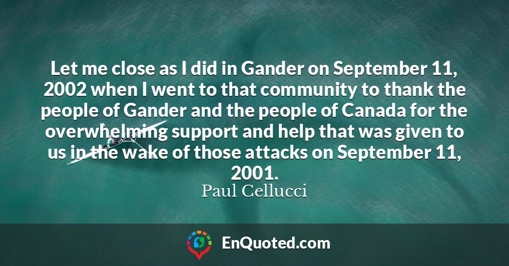 Let me close as I did in Gander on September 11, 2002 when I went to that community to thank the people of Gander and the people of Canada for the overwhelming support and help that was given to us in the wake of those attacks on September 11, 2001.